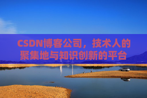 CSDN博客公司，技术人的聚集地与知识创新的平台