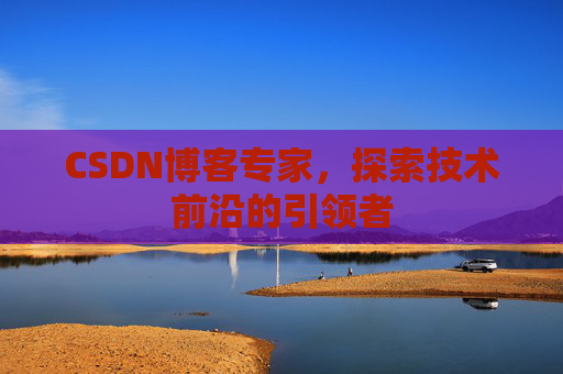 CSDN博客专家，探索技术前沿的引领者